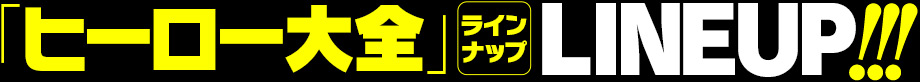 「ヒーロー大全」 ライン ナップ LINEUP!!!